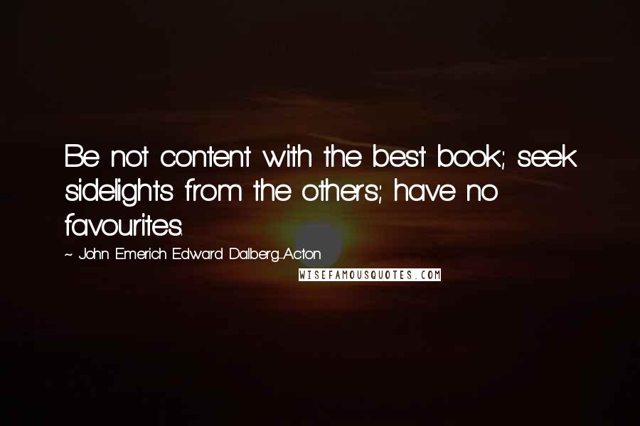 John Emerich Edward Dalberg-Acton Quotes: Be not content with the best book; seek sidelights from the others; have no favourites.