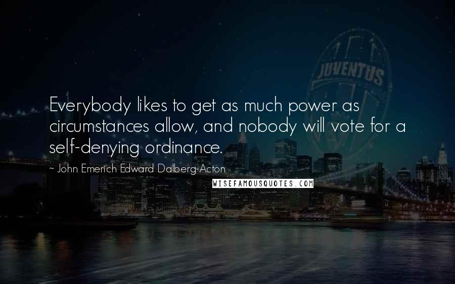 John Emerich Edward Dalberg-Acton Quotes: Everybody likes to get as much power as circumstances allow, and nobody will vote for a self-denying ordinance.