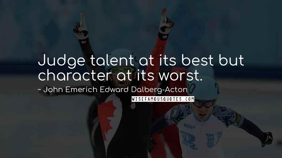 John Emerich Edward Dalberg-Acton Quotes: Judge talent at its best but character at its worst.