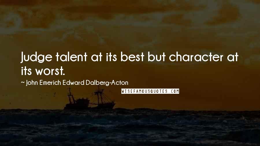 John Emerich Edward Dalberg-Acton Quotes: Judge talent at its best but character at its worst.