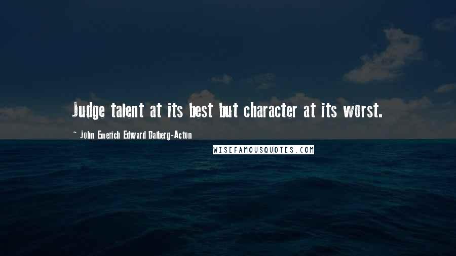 John Emerich Edward Dalberg-Acton Quotes: Judge talent at its best but character at its worst.