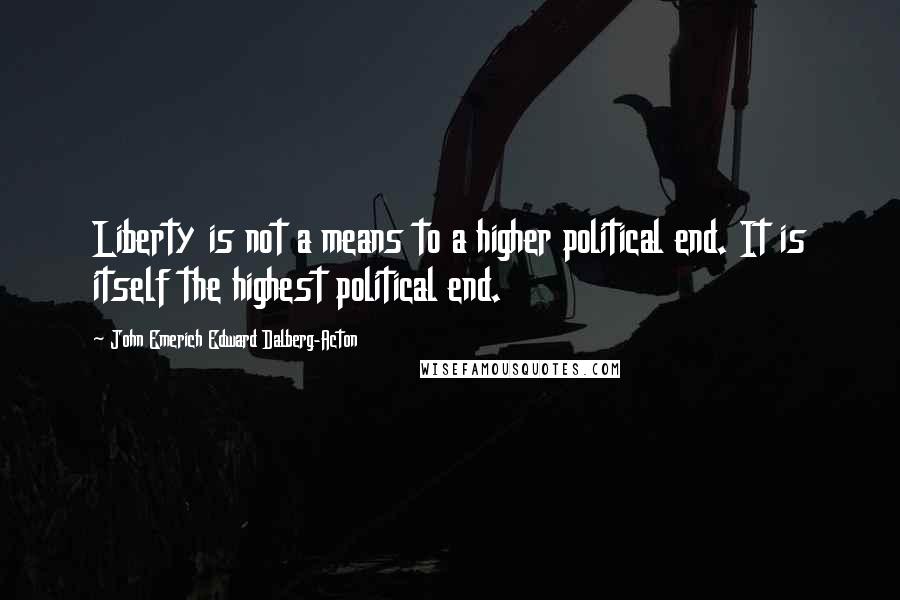 John Emerich Edward Dalberg-Acton Quotes: Liberty is not a means to a higher political end. It is itself the highest political end.