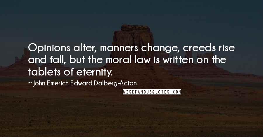 John Emerich Edward Dalberg-Acton Quotes: Opinions alter, manners change, creeds rise and fall, but the moral law is written on the tablets of eternity.