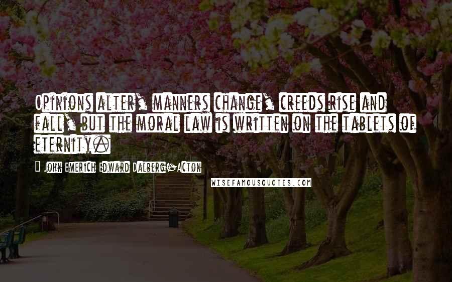 John Emerich Edward Dalberg-Acton Quotes: Opinions alter, manners change, creeds rise and fall, but the moral law is written on the tablets of eternity.