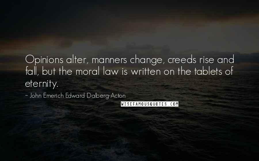 John Emerich Edward Dalberg-Acton Quotes: Opinions alter, manners change, creeds rise and fall, but the moral law is written on the tablets of eternity.