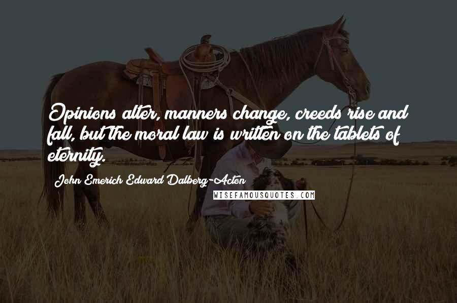 John Emerich Edward Dalberg-Acton Quotes: Opinions alter, manners change, creeds rise and fall, but the moral law is written on the tablets of eternity.