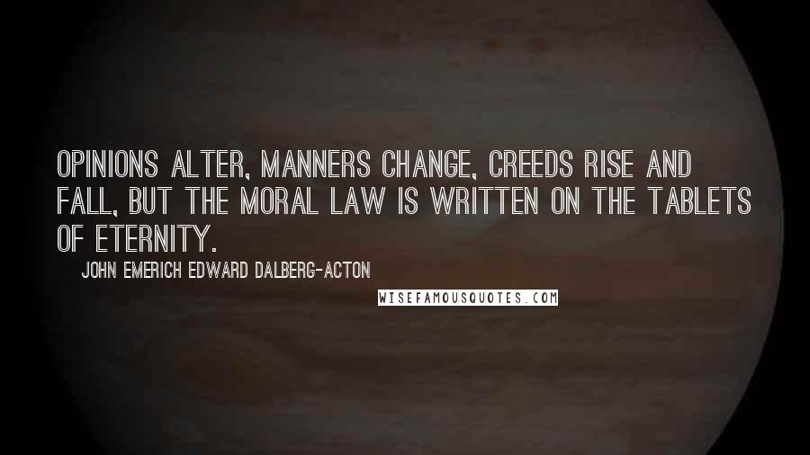 John Emerich Edward Dalberg-Acton Quotes: Opinions alter, manners change, creeds rise and fall, but the moral law is written on the tablets of eternity.