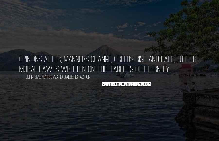 John Emerich Edward Dalberg-Acton Quotes: Opinions alter, manners change, creeds rise and fall, but the moral law is written on the tablets of eternity.