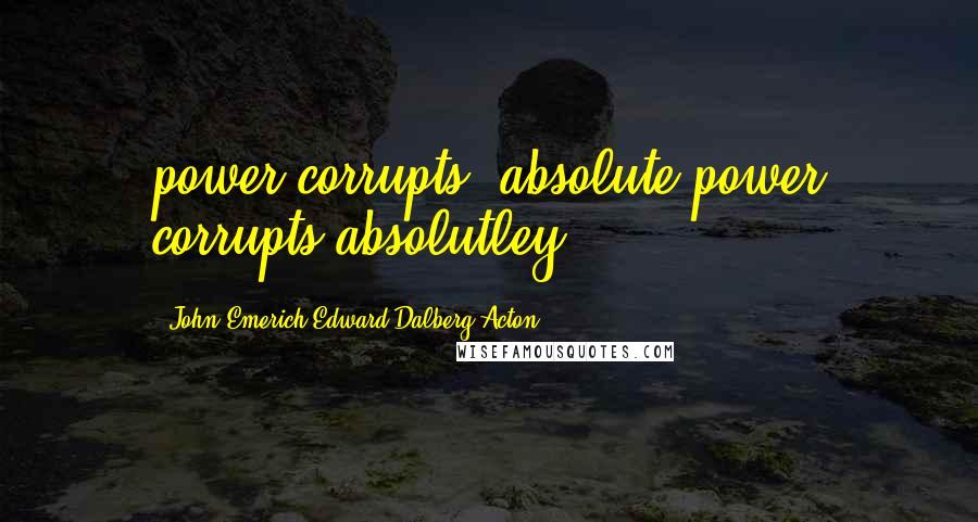 John Emerich Edward Dalberg-Acton Quotes: power corrupts, absolute power corrupts absolutley