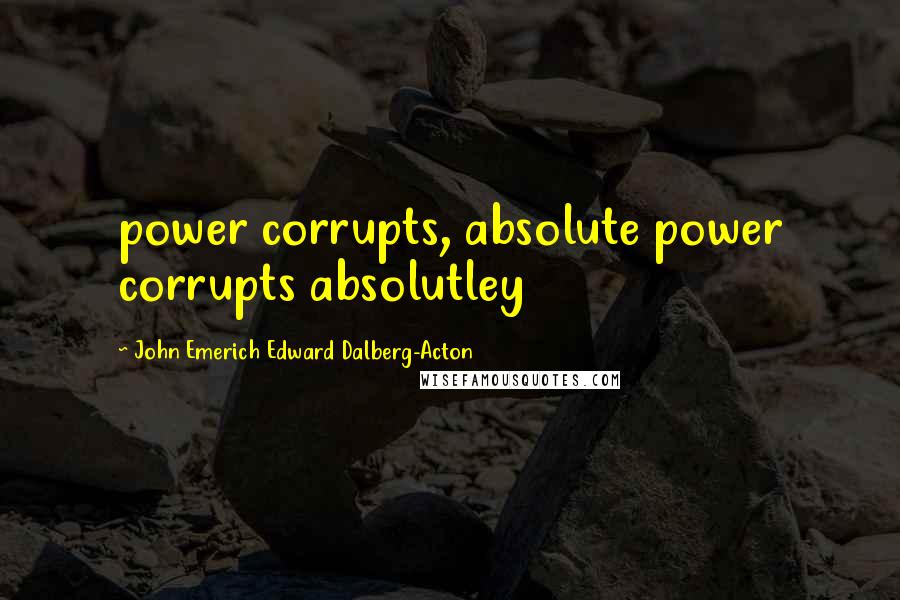 John Emerich Edward Dalberg-Acton Quotes: power corrupts, absolute power corrupts absolutley