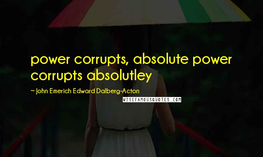 John Emerich Edward Dalberg-Acton Quotes: power corrupts, absolute power corrupts absolutley