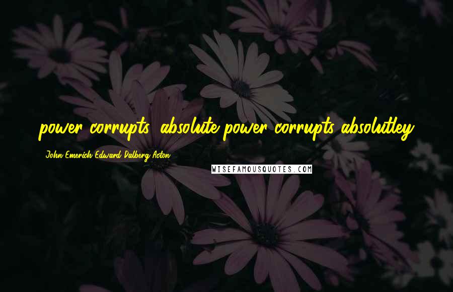 John Emerich Edward Dalberg-Acton Quotes: power corrupts, absolute power corrupts absolutley