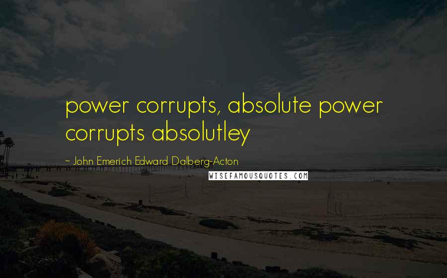 John Emerich Edward Dalberg-Acton Quotes: power corrupts, absolute power corrupts absolutley