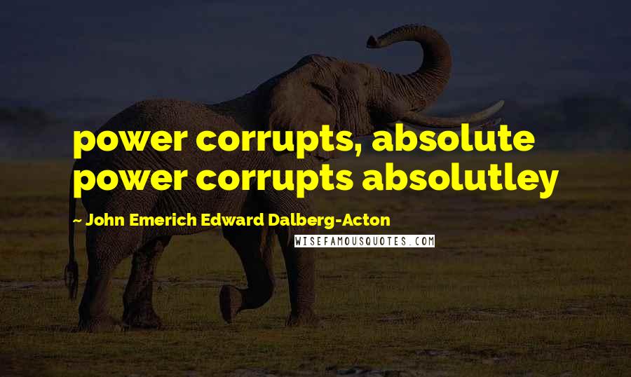 John Emerich Edward Dalberg-Acton Quotes: power corrupts, absolute power corrupts absolutley