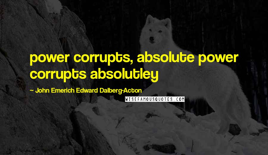 John Emerich Edward Dalberg-Acton Quotes: power corrupts, absolute power corrupts absolutley