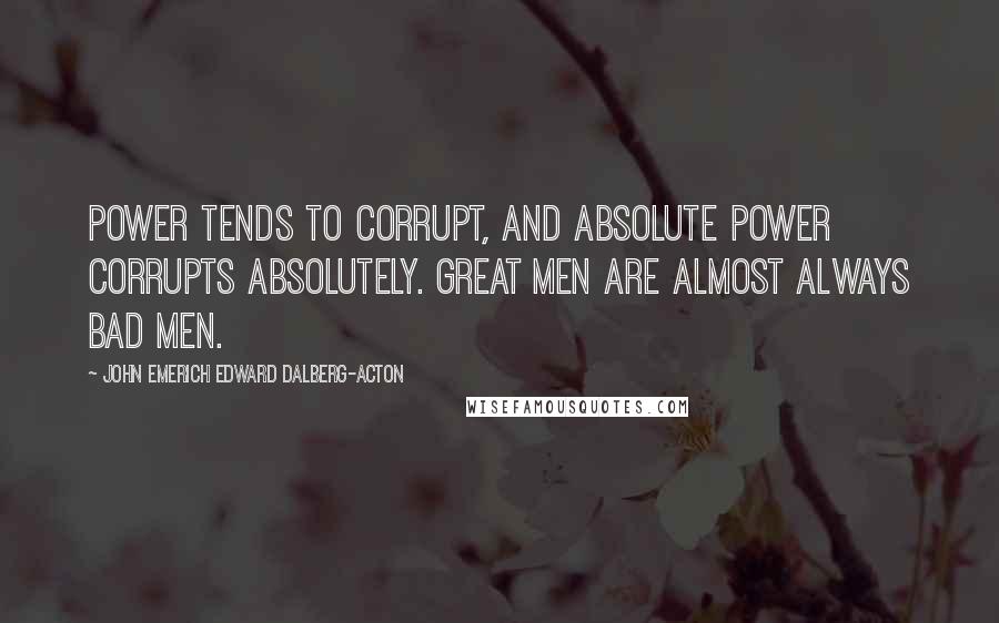 John Emerich Edward Dalberg-Acton Quotes: Power tends to corrupt, and absolute power corrupts absolutely. Great men are almost always bad men.
