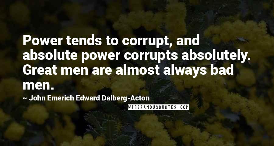 John Emerich Edward Dalberg-Acton Quotes: Power tends to corrupt, and absolute power corrupts absolutely. Great men are almost always bad men.