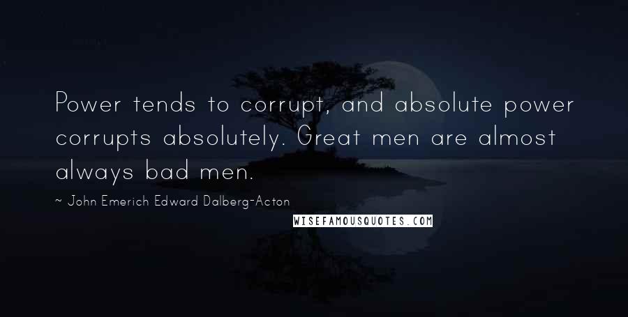 John Emerich Edward Dalberg-Acton Quotes: Power tends to corrupt, and absolute power corrupts absolutely. Great men are almost always bad men.