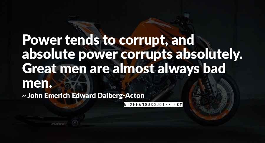 John Emerich Edward Dalberg-Acton Quotes: Power tends to corrupt, and absolute power corrupts absolutely. Great men are almost always bad men.