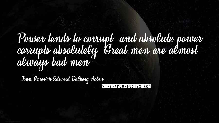 John Emerich Edward Dalberg-Acton Quotes: Power tends to corrupt, and absolute power corrupts absolutely. Great men are almost always bad men.