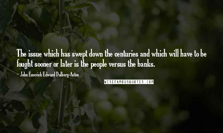 John Emerich Edward Dalberg-Acton Quotes: The issue which has swept down the centuries and which will have to be fought sooner or later is the people versus the banks.