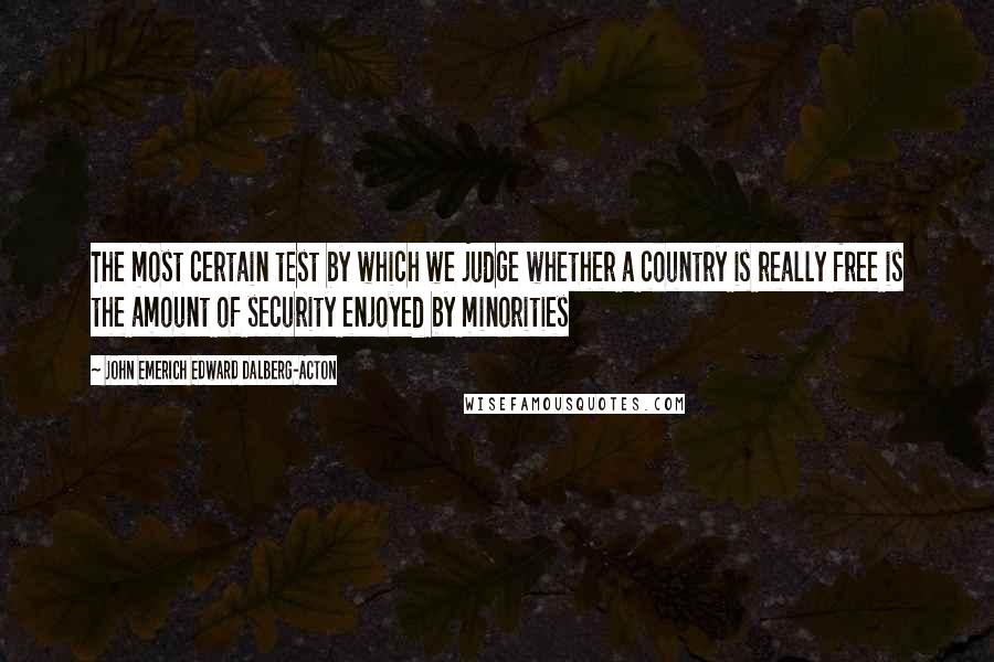 John Emerich Edward Dalberg-Acton Quotes: The most certain test by which we judge whether a country is really free is the amount of security enjoyed by minorities