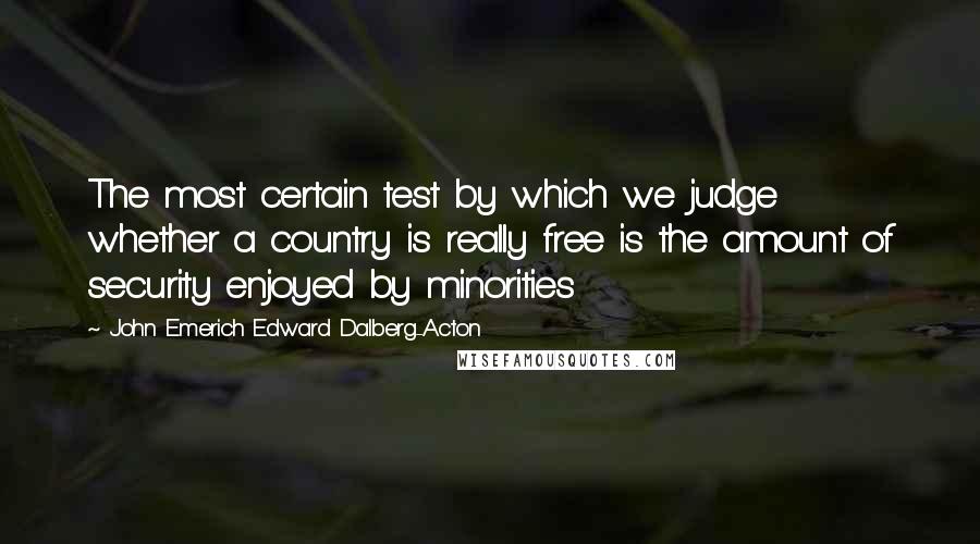 John Emerich Edward Dalberg-Acton Quotes: The most certain test by which we judge whether a country is really free is the amount of security enjoyed by minorities