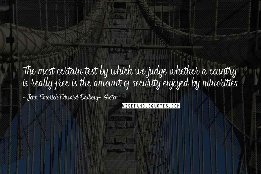 John Emerich Edward Dalberg-Acton Quotes: The most certain test by which we judge whether a country is really free is the amount of security enjoyed by minorities