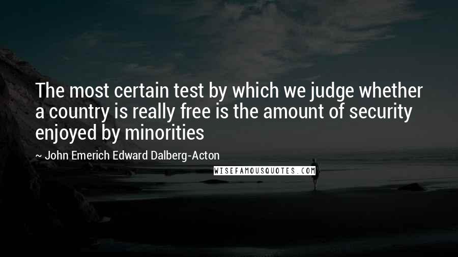 John Emerich Edward Dalberg-Acton Quotes: The most certain test by which we judge whether a country is really free is the amount of security enjoyed by minorities