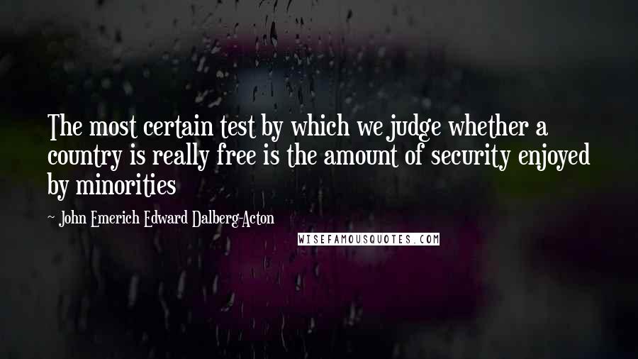 John Emerich Edward Dalberg-Acton Quotes: The most certain test by which we judge whether a country is really free is the amount of security enjoyed by minorities