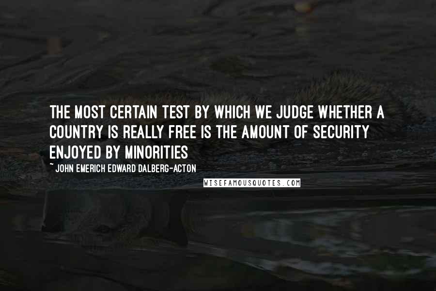 John Emerich Edward Dalberg-Acton Quotes: The most certain test by which we judge whether a country is really free is the amount of security enjoyed by minorities