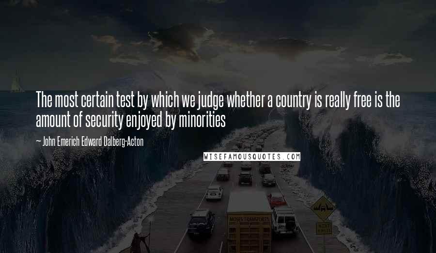 John Emerich Edward Dalberg-Acton Quotes: The most certain test by which we judge whether a country is really free is the amount of security enjoyed by minorities