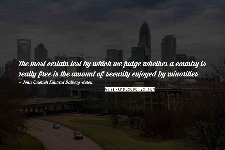 John Emerich Edward Dalberg-Acton Quotes: The most certain test by which we judge whether a country is really free is the amount of security enjoyed by minorities