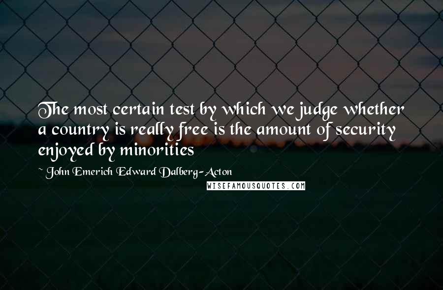 John Emerich Edward Dalberg-Acton Quotes: The most certain test by which we judge whether a country is really free is the amount of security enjoyed by minorities