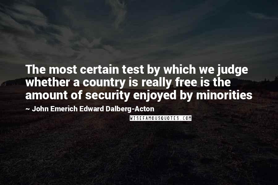 John Emerich Edward Dalberg-Acton Quotes: The most certain test by which we judge whether a country is really free is the amount of security enjoyed by minorities