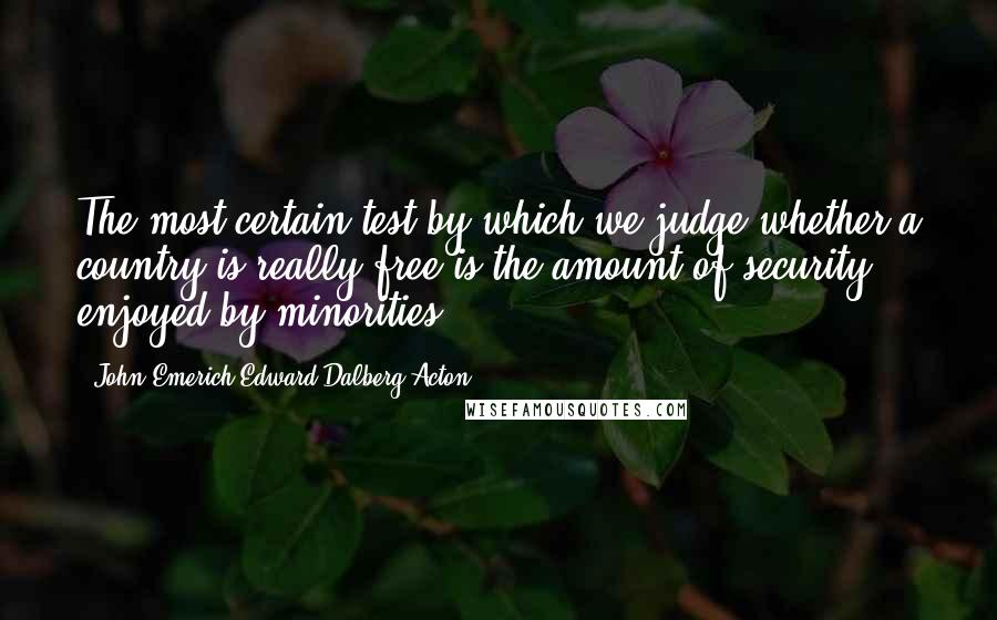 John Emerich Edward Dalberg-Acton Quotes: The most certain test by which we judge whether a country is really free is the amount of security enjoyed by minorities