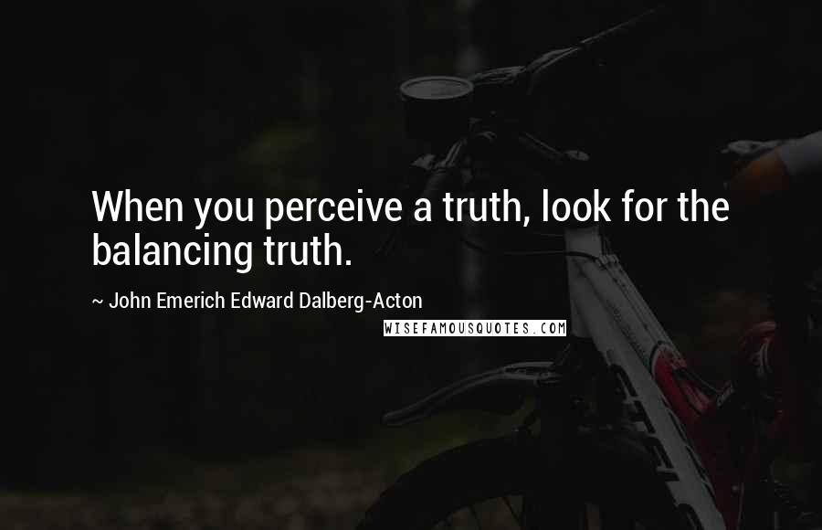 John Emerich Edward Dalberg-Acton Quotes: When you perceive a truth, look for the balancing truth.