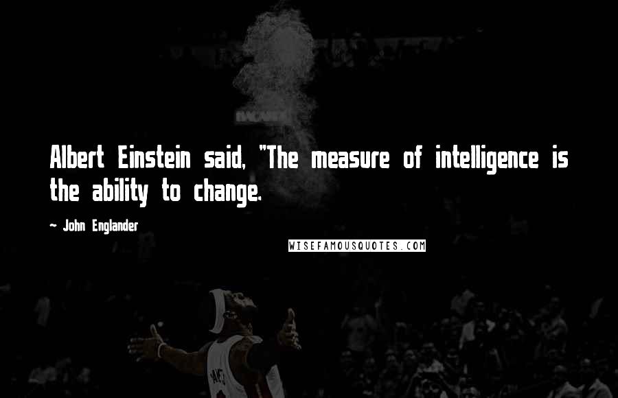 John Englander Quotes: Albert Einstein said, "The measure of intelligence is the ability to change.