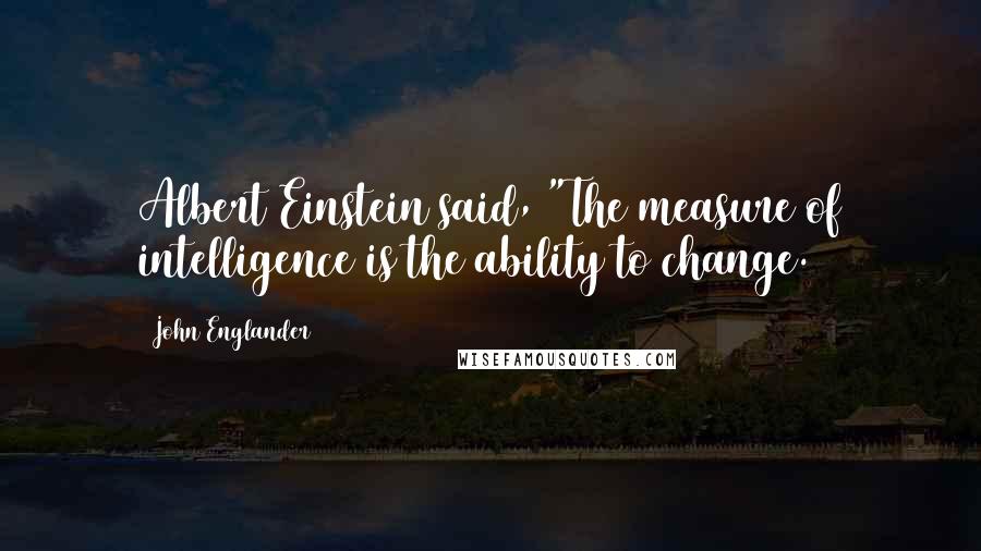 John Englander Quotes: Albert Einstein said, "The measure of intelligence is the ability to change.