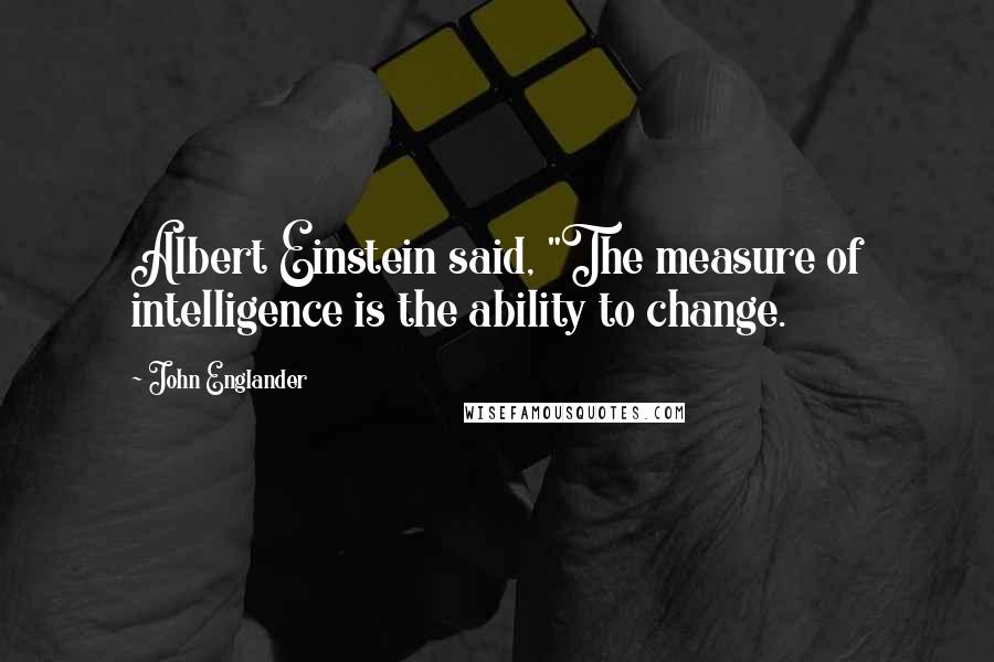 John Englander Quotes: Albert Einstein said, "The measure of intelligence is the ability to change.