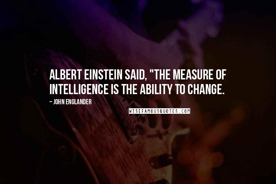 John Englander Quotes: Albert Einstein said, "The measure of intelligence is the ability to change.