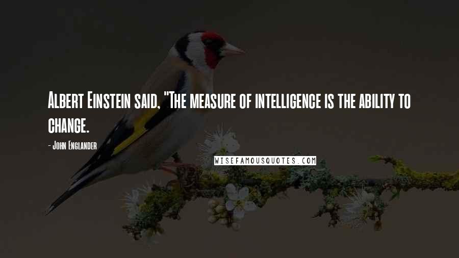 John Englander Quotes: Albert Einstein said, "The measure of intelligence is the ability to change.