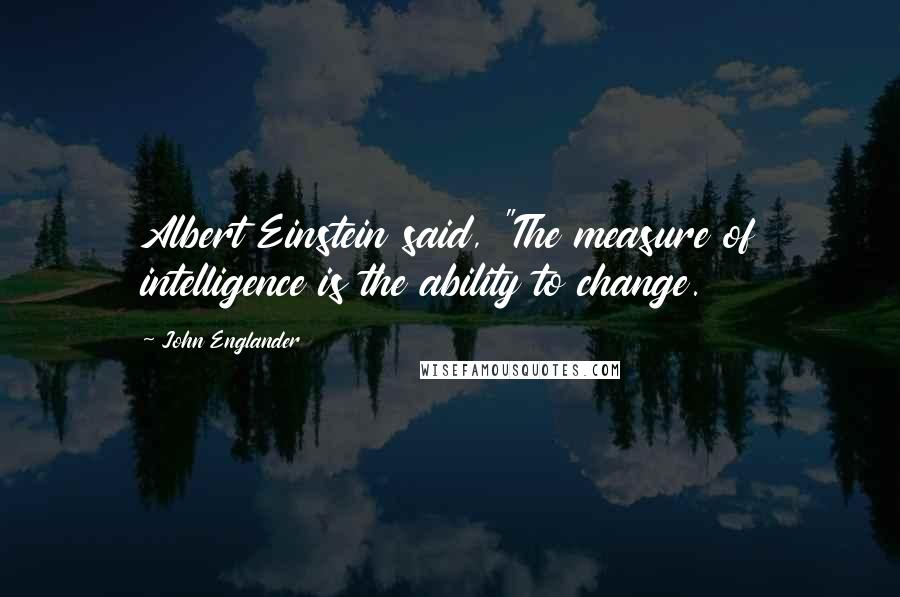 John Englander Quotes: Albert Einstein said, "The measure of intelligence is the ability to change.