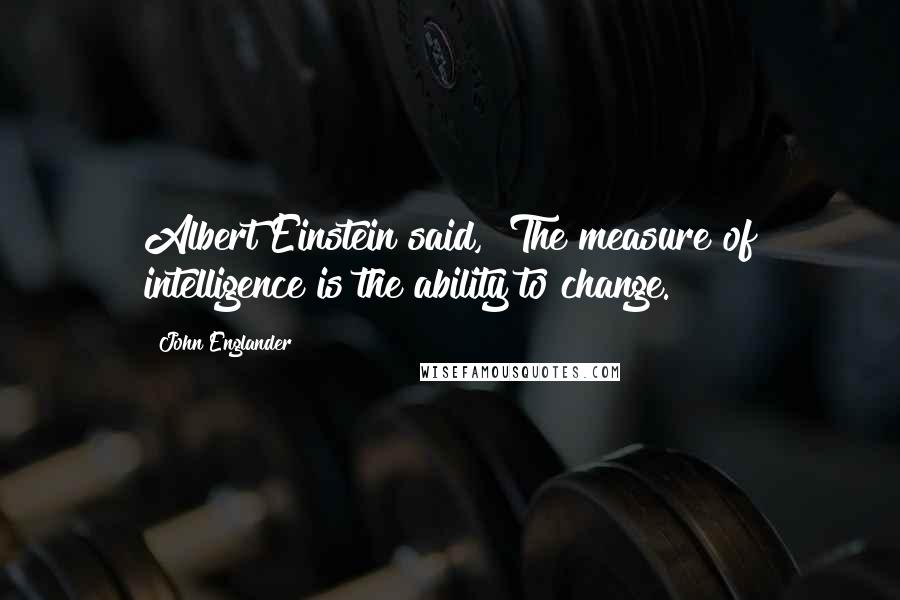 John Englander Quotes: Albert Einstein said, "The measure of intelligence is the ability to change.