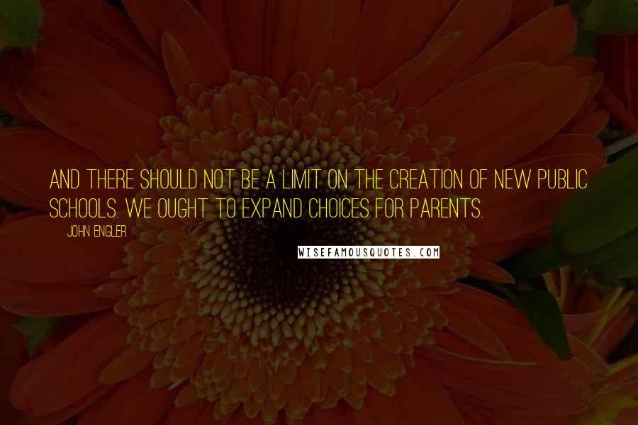 John Engler Quotes: And there should not be a limit on the creation of new public schools. We ought to expand choices for parents.