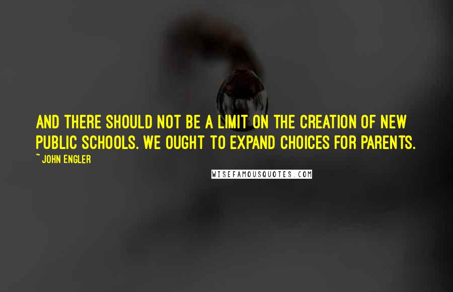John Engler Quotes: And there should not be a limit on the creation of new public schools. We ought to expand choices for parents.