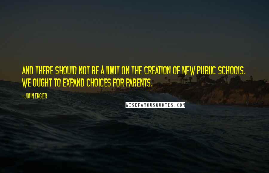 John Engler Quotes: And there should not be a limit on the creation of new public schools. We ought to expand choices for parents.