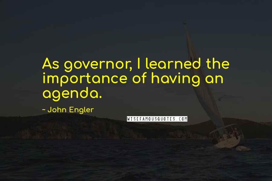 John Engler Quotes: As governor, I learned the importance of having an agenda.