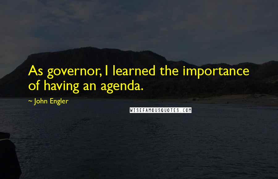 John Engler Quotes: As governor, I learned the importance of having an agenda.