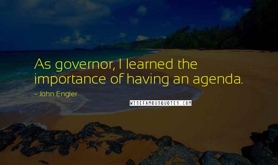 John Engler Quotes: As governor, I learned the importance of having an agenda.